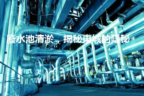 廢水池清淤，揭秘東城的隱秘黑洞！